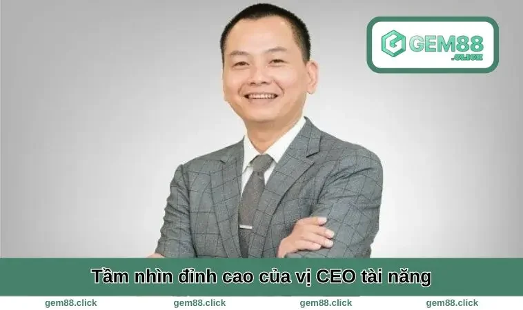 Tầm nhìn đỉnh cao của vị CEO tài năng